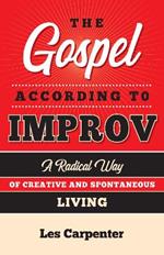 The Gospel According to Improv: A Radical Way of Creative and Spontaneous Living