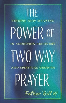 The Power of Two Way Prayer: Finding New Meaning in Addiction Recovery and Spiritual Growth - Father Bill W. - cover