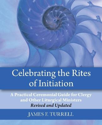 Celebrating the Rites of Initiation: A Practical Ceremonial Guide for Clergy and Other Liturgical Ministers, Revised and Updated - James F. Turrell - cover