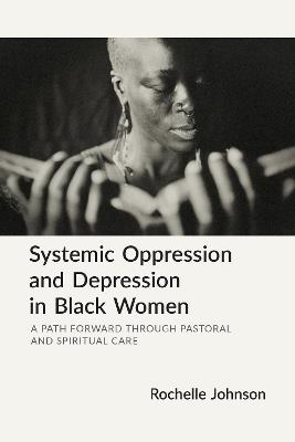 Systemic Oppression and Depression in Black Women: A Path Forward Through Pastoral and Spiritual Care - Rochelle Johnson - cover