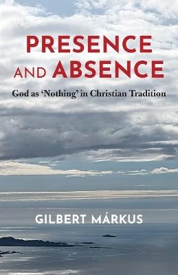 Presence and Absence: God as 'Nothing' in Christian Tradition - Gilbert Márkus - cover
