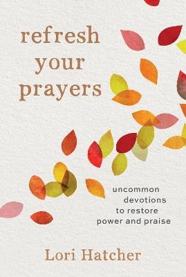 Refresh Your Prayers: Uncommon Devotions to Restore Power and Praise - Lori Hatcher - cover