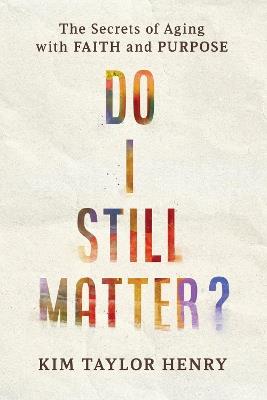Do I Still Matter?: The Secrets of Aging with Faith and Purpose - Kimberly Taylor Henry - cover