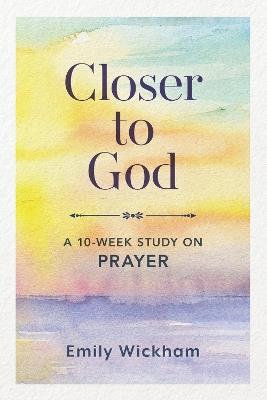 Closer to God: A 10-Week Study on Prayer - Emily Wickham - cover