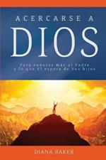 Acercarse a Dios: Para conocer mas al Padre y lo que El espera de Sus hijos