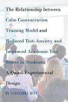 The Relationship between Calm Concentration Training Model and Reduced Test-Anxiety and Improved Academic Test Scores in Students: A Quasi-Experimental Design - Cassandra Huff - cover