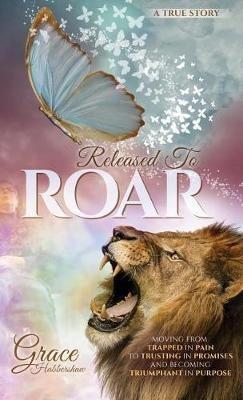 Released To ROAR: Moving From TRAPPED IN PAIN To TRUSTING IN PROMISES And Becoming TRIUMPHANT IN PURPOSE - Grace Habbershaw - cover