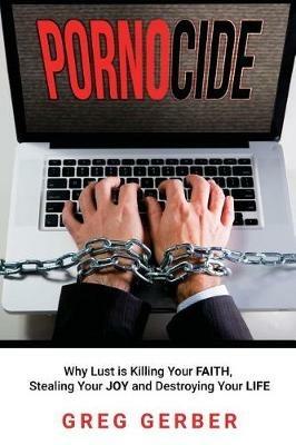 Pornocide: Why Lust is Killing Your Faith, Stealing Your Joy and Destroying Your Life - Greg Gerber - cover