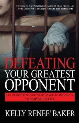 Defeating Your Greatest Opponent: Seven Decisions You Must Make to Become a Champion in Life - Kelly R Baker - cover