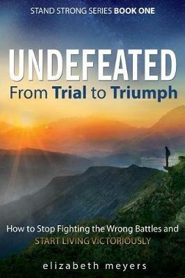 Undefeated: From Trial to Triumph--How to Stop Fighting the Wrong Battles and Start Living Victoriously - Elizabeth Meyers - cover