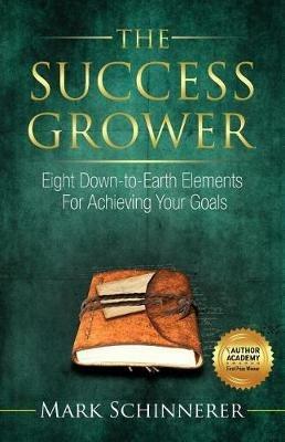The Success Grower: Eight Down-to-Earth Elements For Achieving Your Goals - Mark Schinnerer - cover