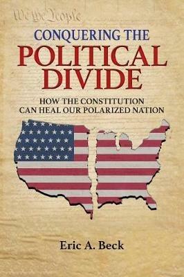 Conquering the Political Divide: How the Constitution Can Heal Our Polarized Nation - Eric a Beck - cover