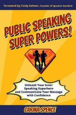 Public Speaking Super Powers: Unleash Your Inner Speaking Superhero and Communicate Your Message with Confidence - Carma Spence - cover