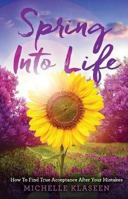Spring Into Life: How To find True Acceptance After Your Mistakes - Klaseen Michelle - cover