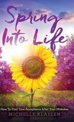 Spring Into Life: How To find True Acceptance After Your Mistakes - Klaseen Michelle - cover