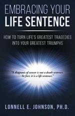 Embracing Your Life Sentence: How to Turn Life Greatest Tragedies into Your Greatest Triumphs