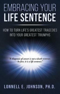 Embracing Your Life Sentence: How to Turn Life Greatest Tragedies into Your Greatest Triumphs - Lonnell E Johnson - cover