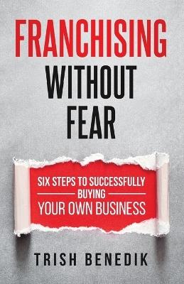 Franchising Without Fear: Six Steps to Successfully Buying Your Own Business - Trish Benedik - cover