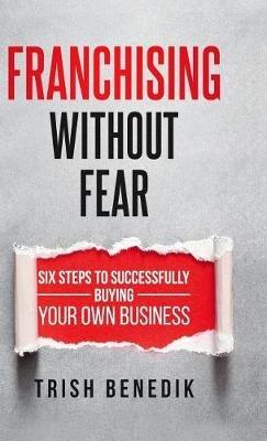 Franchising Without Fear: Six Steps to Successfully Buying Your Own Business - Trish Benedik - cover
