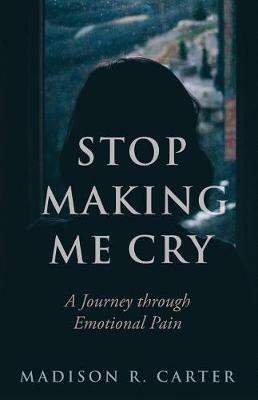 Stop Making Me Cry: A Journey through Emotional Pain - Madison R Carter - cover
