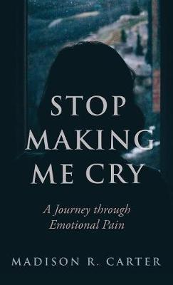 Stop Making Me Cry: A Journey Through Emotional Pain - Madison R Carter - cover