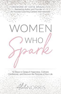 Women Who Spark: 12 Steps to Catapult Happiness, Cultivate Confidence, and Discover the Purpose of Your Life - Aleta Norris - cover