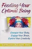 Feeding Your Optimal Being: Energize Your Body, Engage Your Brain, Explore Your Creativity - Kathleen H Bulger - cover