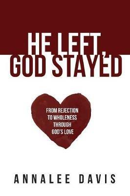 He Left, God Stayed: From Rejection to Wholeness Through God's Love - Annalee Davis - cover