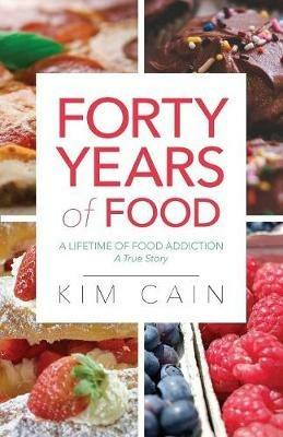 Forty Years of Food: A Lifetime of Food Addiction: A True Story - Kim Cain - cover
