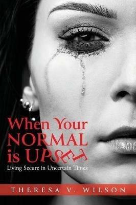 When Your Normal Is Upset: Living Secure in Uncertain Times - Theresa V Wilson - cover