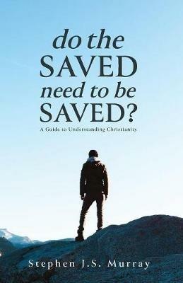 Do The Saved Need To Be Saved?: A Guide to Understanding Christianity - Stephen J S Murray - cover