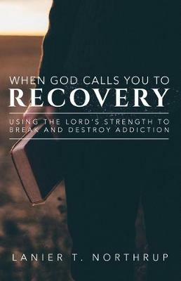 When God Calls You To Recovery: Using The Lord's Strength To Break And Destroy Addiction - Lanier T Northrup - cover