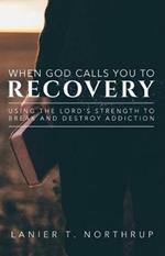 When God Calls You To Recovery: Using The Lord's Strength To Break And Destroy Addiction