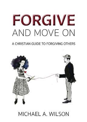 Forgive And Move On: A Christian Guide To Forgiving Others - Michael a Wilson - cover
