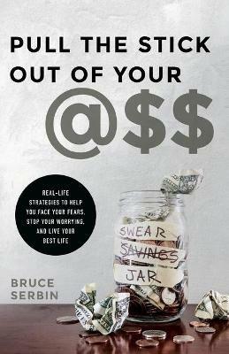 Pull the Stick Out of Your @Ss: Real-Life Strategies to Help You Face Your Fears, Stop Your Worrying, and Live Your Best Life - Bruce Serbin - cover