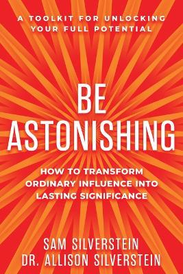 Be Astonishing: How to Transform Ordinary Influence Into Lasting Significance - Sam Silverstein,Allison Silverstein - cover