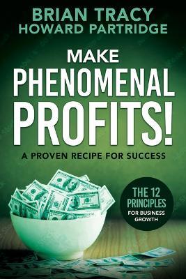 Make Phenomenal Profits: The 12 Principles of Business Growth - Brian Tracy,Howard Partridge - cover