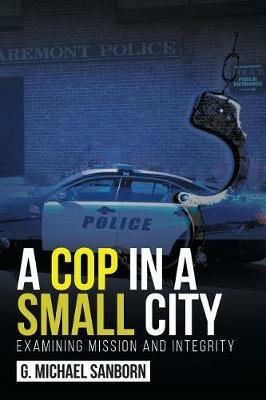 A Cop in a Small City: Examining Mission and Integrity - G Michael Sanborn - cover