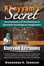 Omar Khayyam's Secret: Hermeneutics of the Robaiyat in Quantum Sociological Imagination: Book 3: Khayyami Astronomy: How Omar Khayyam's Newly Discovered True Birth Date Horoscope Reveals the Origins of His Pen Name and Independently Confirms His Authorship of the Robaiyat