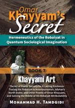 Omar Khayyam's Secret: Book 7: Khayyami Art: The Art of Poetic Secrecy for a Lasting Existence: Tracing the Robaiyat in Nowrooznameh, Isfahan's North Dome, and Other Poems of Omar Khayyam, and Solving the Riddle of His Robaiyat Attributability