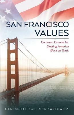 San Francisco Values: Common Ground for Getting America Back on Track - Rick Kaplowitz,Geri Spieler - cover