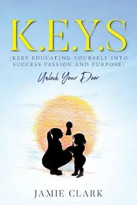 K.E.Y.S (Keep Educating Yourself into Success Passion and Purpose) - Jamie Clark - cover