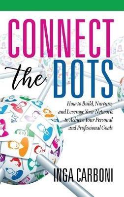 Connect the Dots: How to Build, Nurture, and Leverage Your Network to Achieve Your Personal and Professional Goals - Inga Carboni - cover