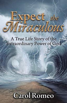 Expect the Miraculous: A True Life Story of the Extraordinary Power of God - Carol Romeo - cover