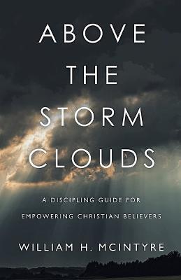 Above The Storm Clouds: A Discipling Guide for Empowering Christian Believers - William H McIntyre - cover