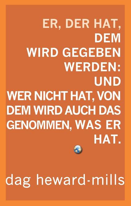 Er, der hat, dem wird gegeben werden: Und wer nicht hat, dem soll auch das genommen, was er hat.