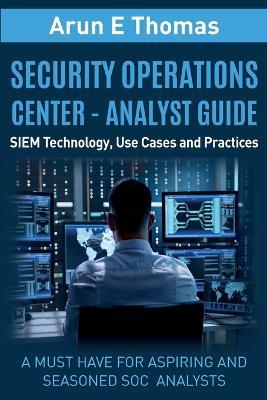 Security Operations Center - Analyst Guide: SIEM Technology, Use Cases and Practices - Arun Thomas - cover