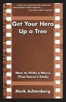 Get Your Hero Up a Tree: How to Write a Movie (That Doesn't Stink) - Mark Achtenberg - cover