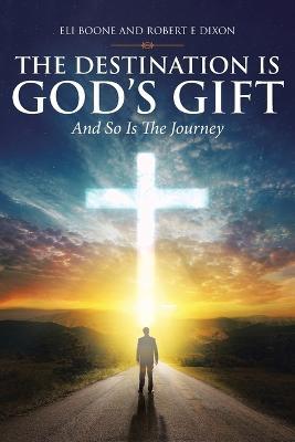 The Destination Is God's Gift And So Is The Journey - Eli Boone,Robert E Dixon - cover