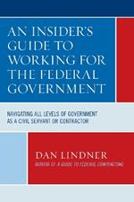 An Insider's Guide To Working for the Federal Government: Navigating All Levels of Government as a Civil Servant or Contractor